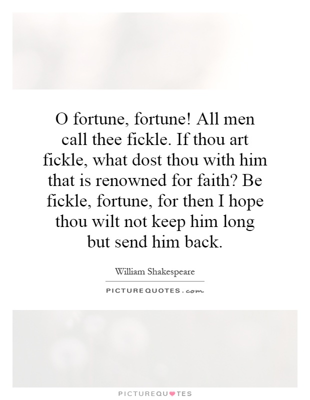 O fortune, fortune! All men call thee fickle. If thou art fickle, what dost thou with him that is renowned for faith? Be fickle, fortune, for then I hope thou wilt not keep him long but send him back Picture Quote #1