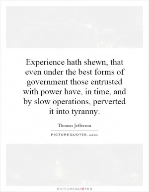 Experience hath shewn, that even under the best forms of government those entrusted with power have, in time, and by slow operations, perverted it into tyranny Picture Quote #1
