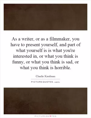 As a writer, or as a filmmaker, you have to present yourself, and part of what yourself is is what you're interested in, or what you think is funny, or what you think is sad, or what you think is horrible Picture Quote #1