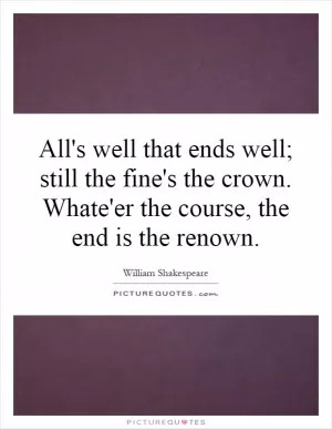 All's well that ends well; still the fine's the crown. Whate'er the course, the end is the renown Picture Quote #1