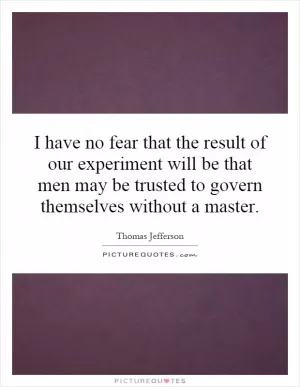 I have no fear that the result of our experiment will be that men may be trusted to govern themselves without a master Picture Quote #1