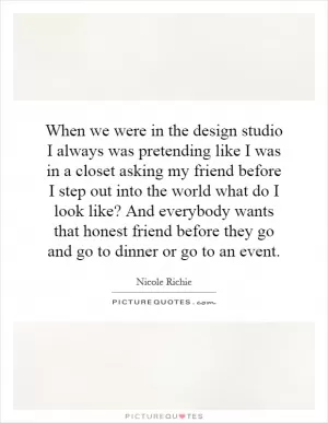 When we were in the design studio I always was pretending like I was in a closet asking my friend before I step out into the world what do I look like? And everybody wants that honest friend before they go and go to dinner or go to an event Picture Quote #1