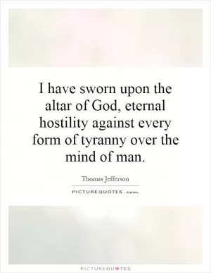 I have sworn upon the altar of God, eternal hostility against every form of tyranny over the mind of man Picture Quote #1