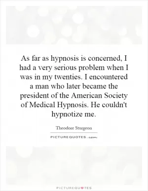 As far as hypnosis is concerned, I had a very serious problem when I was in my twenties. I encountered a man who later became the president of the American Society of Medical Hypnosis. He couldn't hypnotize me Picture Quote #1