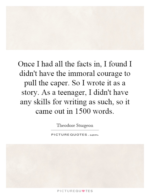 Once I had all the facts in, I found I didn't have the immoral courage to pull the caper. So I wrote it as a story. As a teenager, I didn't have any skills for writing as such, so it came out in 1500 words Picture Quote #1