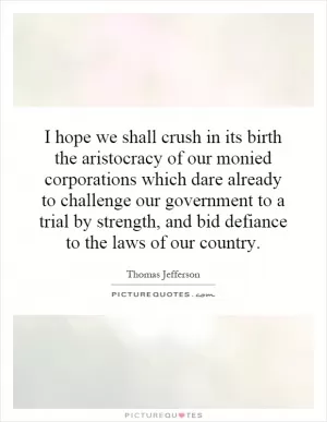 I hope we shall crush in its birth the aristocracy of our monied corporations which dare already to challenge our government to a trial by strength, and bid defiance to the laws of our country Picture Quote #1