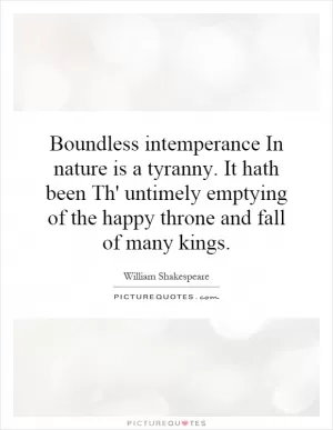 Boundless intemperance In nature is a tyranny. It hath been Th' untimely emptying of the happy throne and fall of many kings Picture Quote #1