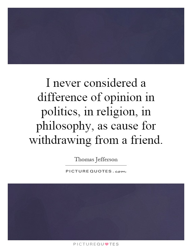 I never considered a difference of opinion in politics, in religion, in philosophy, as cause for withdrawing from a friend Picture Quote #1