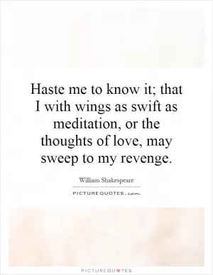 Haste me to know it; that I with wings as swift as meditation, or the thoughts of love, may sweep to my revenge Picture Quote #1