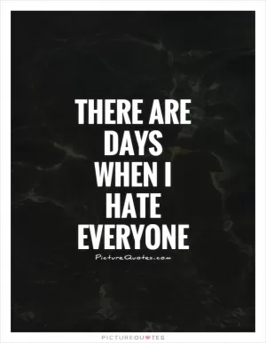 There are days when I hate everyone Picture Quote #1