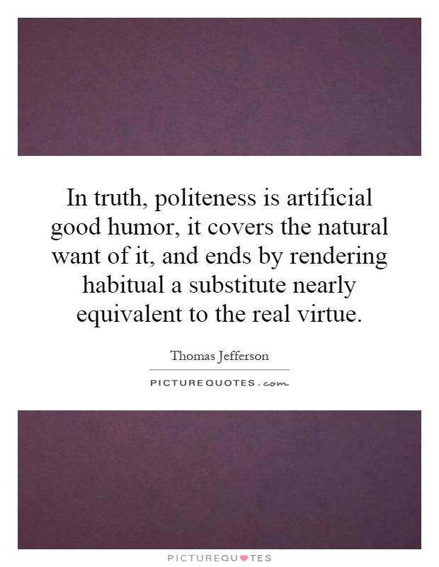 In truth, politeness is artificial good humor, it covers the natural want of it, and ends by rendering habitual a substitute nearly equivalent to the real virtue Picture Quote #1