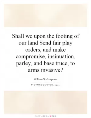 Shall we upon the footing of our land Send fair play orders, and make compromise, insinuation, parley, and base truce, to arms invasive? Picture Quote #1