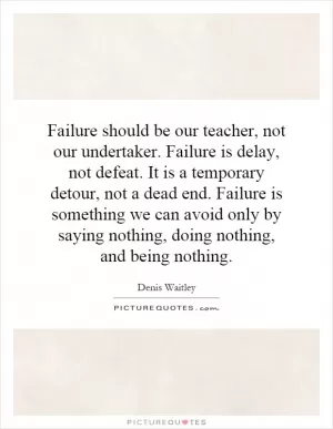 Failure should be our teacher, not our undertaker. Failure is delay, not defeat. It is a temporary detour, not a dead end. Failure is something we can avoid only by saying nothing, doing nothing, and being nothing Picture Quote #1