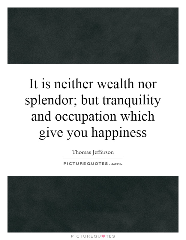 It is neither wealth nor splendor; but tranquility and occupation which give you happiness Picture Quote #1