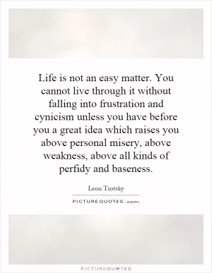 Life is not an easy matter. You cannot live through it without falling into frustration and cynicism unless you have before you a great idea which raises you above personal misery, above weakness, above all kinds of perfidy and baseness Picture Quote #1