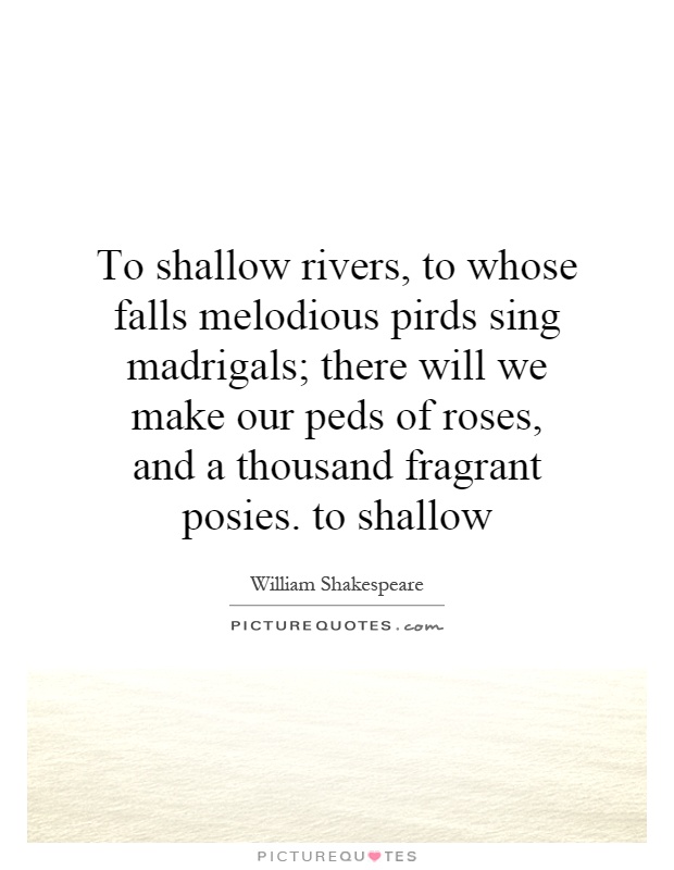 To shallow rivers, to whose falls melodious pirds sing madrigals; there will we make our peds of roses, and a thousand fragrant posies. to shallow Picture Quote #1