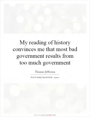 My reading of history convinces me that most bad government results from too much government Picture Quote #1