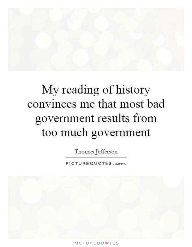 My reading of history convinces me that most bad government results from too much government Picture Quote #1