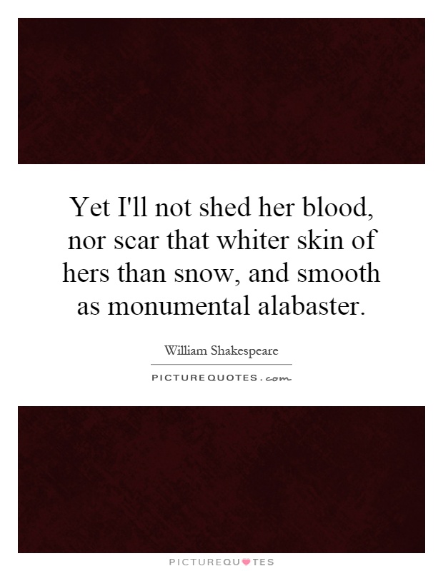 Yet I'll not shed her blood, nor scar that whiter skin of hers than snow, and smooth as monumental alabaster Picture Quote #1