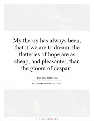 My theory has always been, that if we are to dream, the flatteries of hope are as cheap, and pleasanter, than the gloom of despair Picture Quote #1