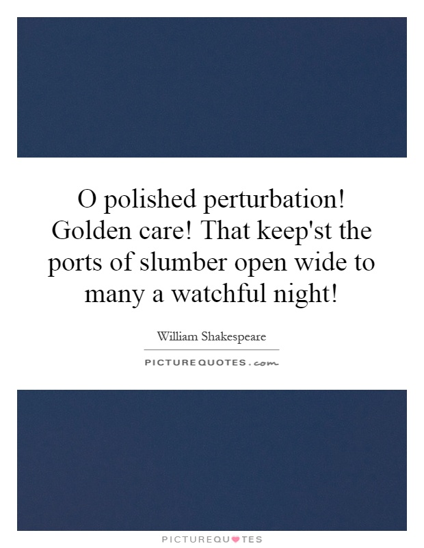 O polished perturbation! Golden care! That keep'st the ports of slumber open wide to many a watchful night! Picture Quote #1