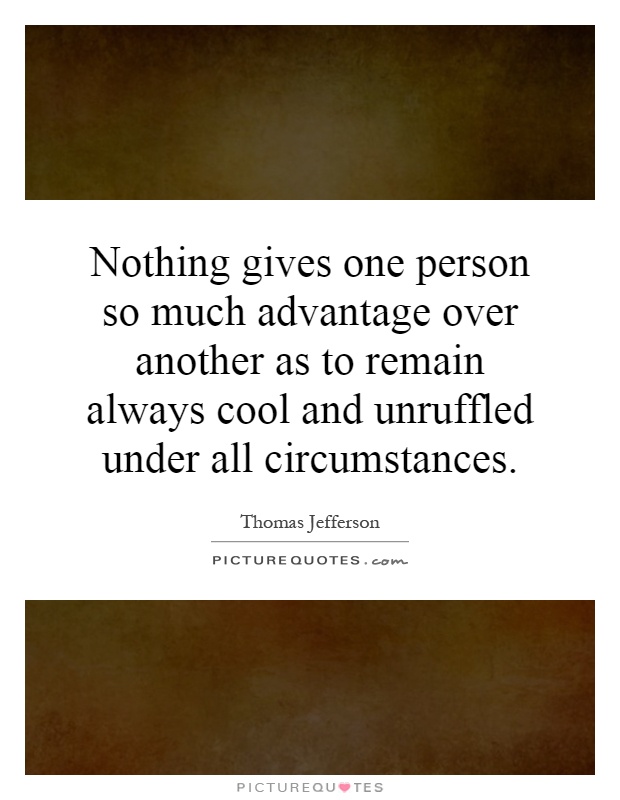 Nothing gives one person so much advantage over another as to remain always cool and unruffled under all circumstances Picture Quote #1