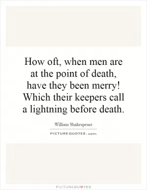 How oft, when men are at the point of death, have they been merry! Which their keepers call a lightning before death Picture Quote #1