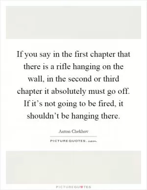 If you say in the first chapter that there is a rifle hanging on the wall, in the second or third chapter it absolutely must go off. If it’s not going to be fired, it shouldn’t be hanging there Picture Quote #1