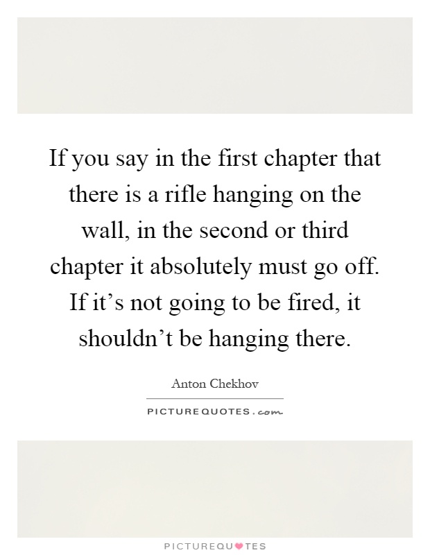 If you say in the first chapter that there is a rifle hanging on the wall, in the second or third chapter it absolutely must go off. If it's not going to be fired, it shouldn't be hanging there Picture Quote #1