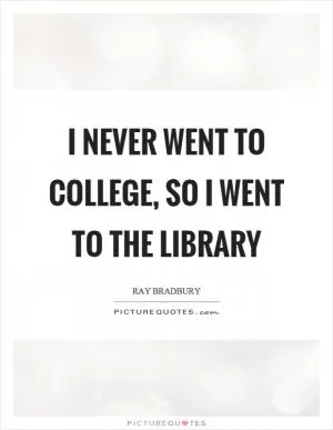 I never went to college, so I went to the library Picture Quote #1