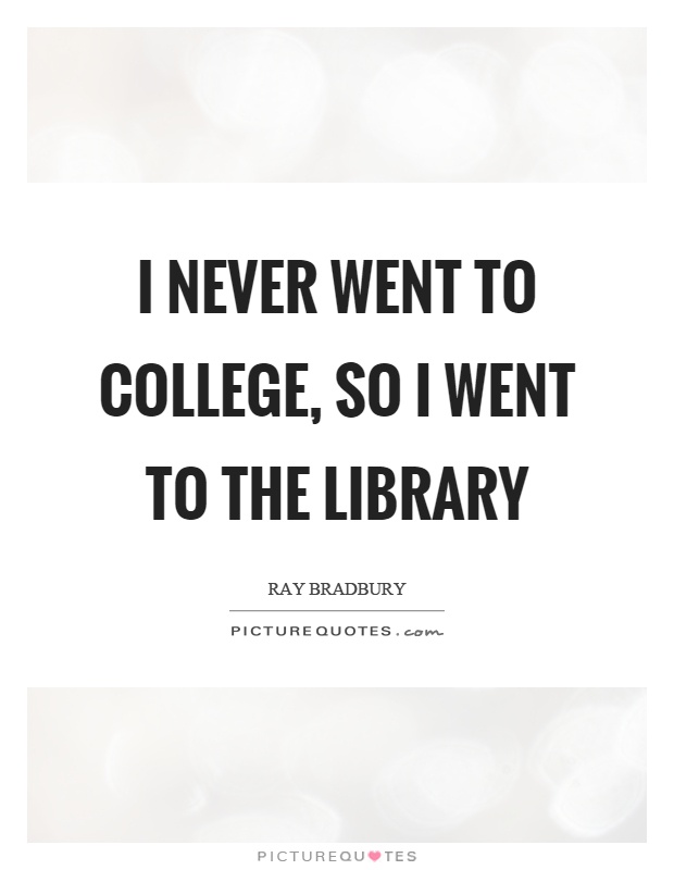 I never went to college, so I went to the library Picture Quote #1