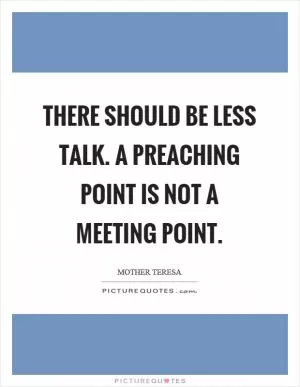 There should be less talk. A preaching point is not a meeting point Picture Quote #1