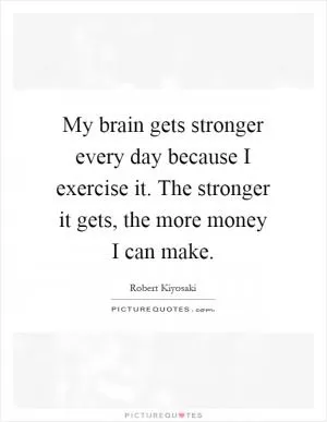 My brain gets stronger every day because I exercise it. The stronger it gets, the more money I can make Picture Quote #1