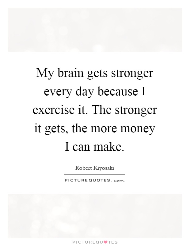 My brain gets stronger every day because I exercise it. The stronger it gets, the more money I can make Picture Quote #1