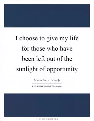 I choose to give my life for those who have been left out of the sunlight of opportunity Picture Quote #1