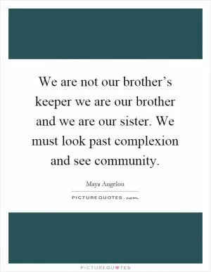 We are not our brother’s keeper we are our brother and we are our sister. We must look past complexion and see community Picture Quote #1
