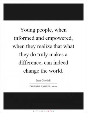 Young people, when informed and empowered, when they realize that what they do truly makes a difference, can indeed change the world Picture Quote #1