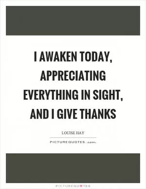 I awaken today, appreciating everything in sight, and I give thanks Picture Quote #1