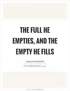 The full he empties, and the empty he fills Picture Quote #1