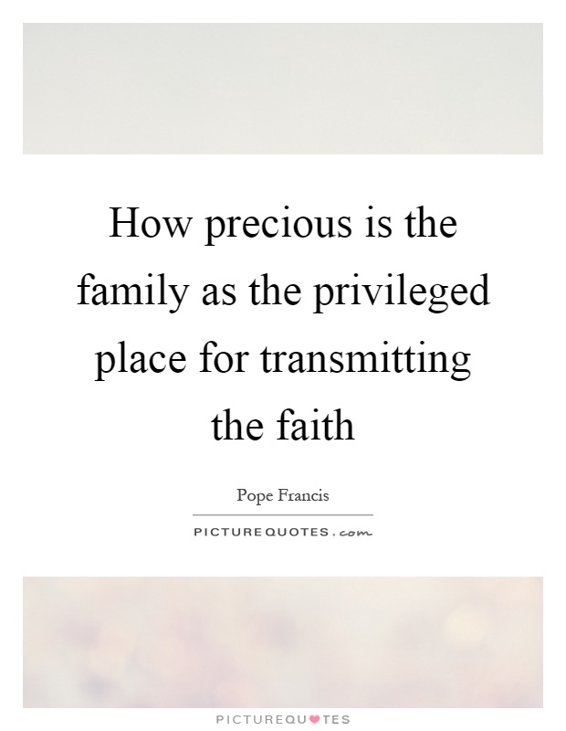 How precious is the family as the privileged place for transmitting the faith Picture Quote #1