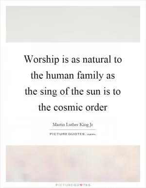 Worship is as natural to the human family as the sing of the sun is to the cosmic order Picture Quote #1