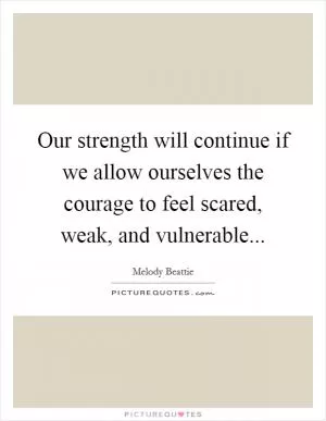 Our strength will continue if we allow ourselves the courage to feel scared, weak, and vulnerable Picture Quote #1