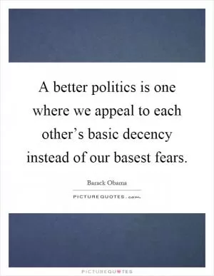 A better politics is one where we appeal to each other’s basic decency instead of our basest fears Picture Quote #1