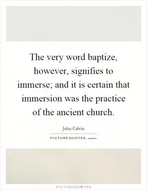 The very word baptize, however, signifies to immerse; and it is certain that immersion was the practice of the ancient church Picture Quote #1