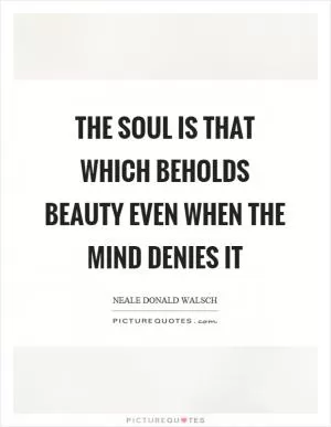 The soul is that which beholds beauty even when the mind denies it Picture Quote #1