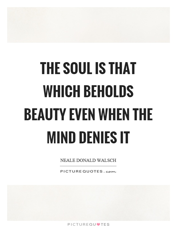The soul is that which beholds beauty even when the mind denies it Picture Quote #1