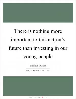 There is nothing more important to this nation’s future than investing in our young people Picture Quote #1