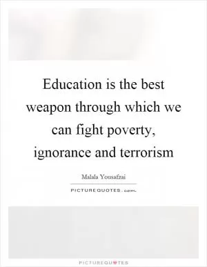 Education is the best weapon through which we can fight poverty, ignorance and terrorism Picture Quote #1