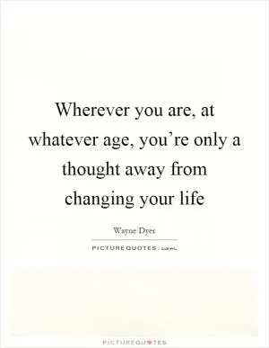 Wherever you are, at whatever age, you’re only a thought away from changing your life Picture Quote #1