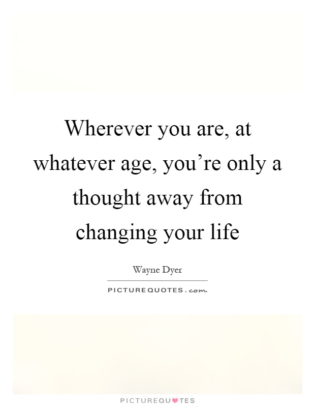 Wherever you are, at whatever age, you're only a thought away from changing your life Picture Quote #1